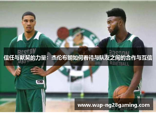 信任与默契的力量:杰伦布朗如何看待与队友之间的合作与互信 信任与默契的力量:杰伦布朗如何看待与队友之间的合作与互信