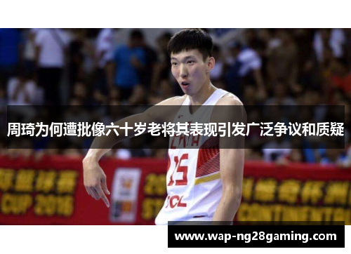 周琦为何遭批像六十岁老将其表现引发广泛争议和质疑 周琦为何遭批像六十岁老将其表现引发广泛争议和质疑