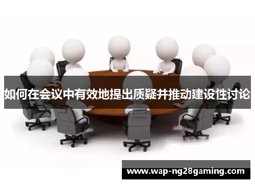 如何在会议中有效地提出质疑并推动建设性讨论 如何在会议中有效地提出质疑并推动建设性讨论