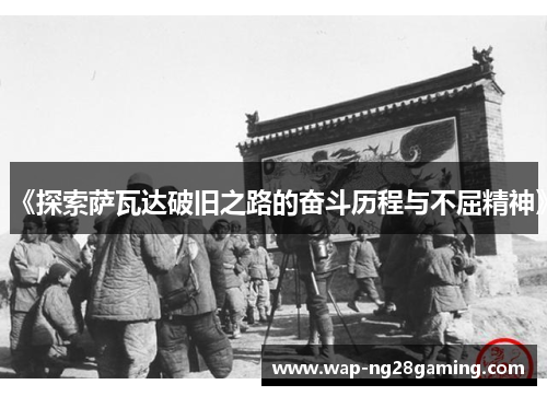 《探索萨瓦达破旧之路的奋斗历程与不屈精神》 《探索萨瓦达破旧之路的奋斗历程与不屈精神》