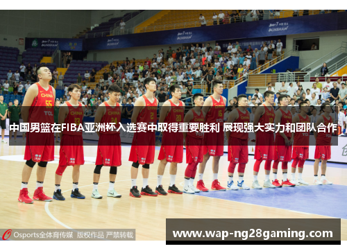 中国男篮在FIBA亚洲杯入选赛中取得重要胜利 展现强大实力和团队合作 中国男篮在FIBA亚洲杯入选赛中取得重要胜利 展现强大实力和团队合作