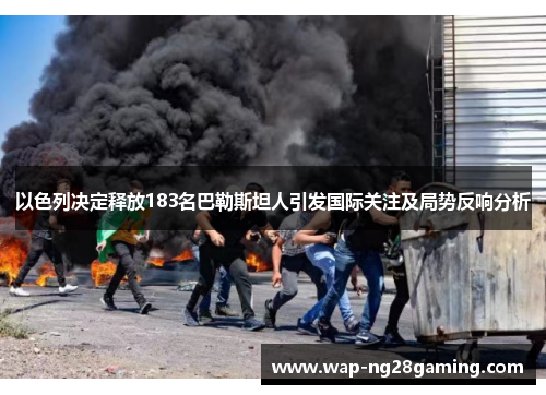 以色列决定释放183名巴勒斯坦人引发国际关注及局势反响分析 以色列决定释放183名巴勒斯坦人引发国际关注及局势反响分析