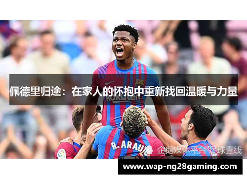 佩德里归途:在家人的怀抱中重新找回温暖与力量 佩德里归途:在家人的怀抱中重新找回温暖与力量