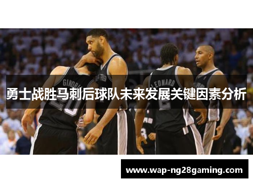 勇士战胜马刺后球队未来发展关键因素分析 勇士战胜马刺后球队未来发展关键因素分析