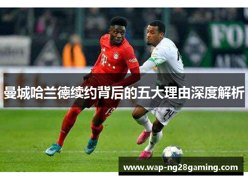 曼城哈兰德续约背后的五大理由深度解析 曼城哈兰德续约背后的五大理由深度解析