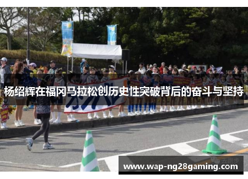 杨绍辉在福冈马拉松创历史性突破背后的奋斗与坚持 杨绍辉在福冈马拉松创历史性突破背后的奋斗与坚持
