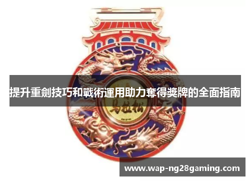 提升重劍技巧和戰術運用助力奪得獎牌的全面指南 提升重劍技巧和戰術運用助力奪得獎牌的全面指南