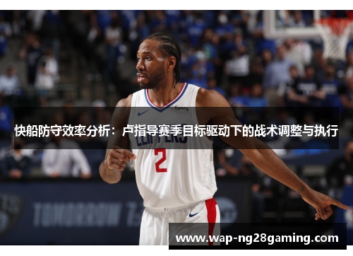 快船防守效率分析:卢指导赛季目标驱动下的战术调整与执行 快船防守效率分析:卢指导赛季目标驱动下的战术调整与执行