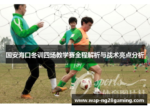 国安海口冬训四场教学赛全程解析与战术亮点分析 国安海口冬训四场教学赛全程解析与战术亮点分析