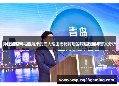 孙捷加盟青岛西海岸的三大理由揭秘背后的深层原因与意义分析 孙捷加盟青岛西海岸的三大理由揭秘背后的深层原因与意义分析