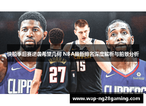 快船季后赛逆袭希望几何 NBA最新排名深度解析与前景分析 快船季后赛逆袭希望几何 NBA最新排名深度解析与前景分析