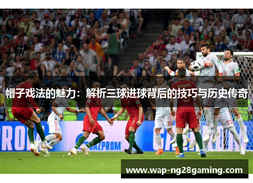 帽子戏法的魅力:解析三球进球背后的技巧与历史传奇 帽子戏法的魅力:解析三球进球背后的技巧与历史传奇
