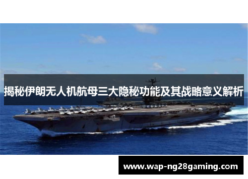 揭秘伊朗无人机航母三大隐秘功能及其战略意义解析 揭秘伊朗无人机航母三大隐秘功能及其战略意义解析