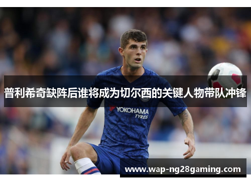 普利希奇缺阵后谁将成为切尔西的关键人物带队冲锋