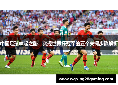 中国足球崛起之路:实现世界杯冠军的五个关键步骤解析 中国足球崛起之路:实现世界杯冠军的五个关键步骤解析