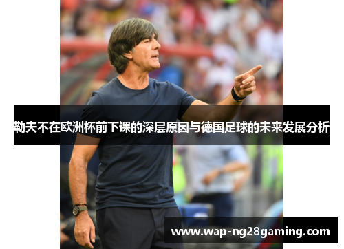 勒夫不在欧洲杯前下课的深层原因与德国足球的未来发展分析 勒夫不在欧洲杯前下课的深层原因与德国足球的未来发展分析