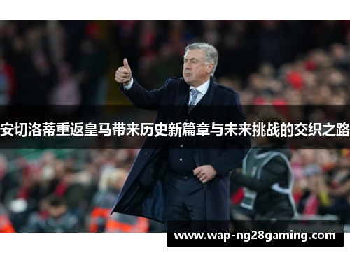 安切洛蒂重返皇马带来历史新篇章与未来挑战的交织之路 安切洛蒂重返皇马带来历史新篇章与未来挑战的交织之路