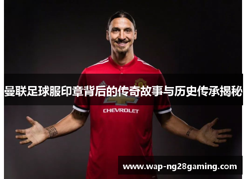 曼联足球服印章背后的传奇故事与历史传承揭秘 曼联足球服印章背后的传奇故事与历史传承揭秘
