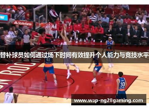替补球员如何通过场下时间有效提升个人能力与竞技水平 替补球员如何通过场下时间有效提升个人能力与竞技水平
