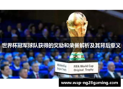 世界杯冠军球队获得的奖励和荣誉解析及其背后意义 世界杯冠军球队获得的奖励和荣誉解析及其背后意义
