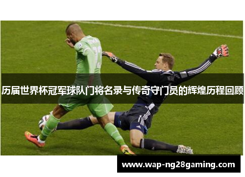 历届世界杯冠军球队门将名录与传奇守门员的辉煌历程回顾 历届世界杯冠军球队门将名录与传奇守门员的辉煌历程回顾