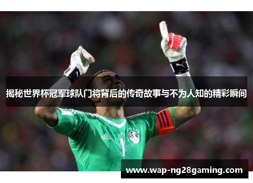 揭秘世界杯冠军球队门将背后的传奇故事与不为人知的精彩瞬间 揭秘世界杯冠军球队门将背后的传奇故事与不为人知的精彩瞬间