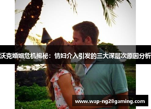 沃克婚姻危机揭秘:情妇介入引发的三大深层次原因分析 沃克婚姻危机揭秘:情妇介入引发的三大深层次原因分析
