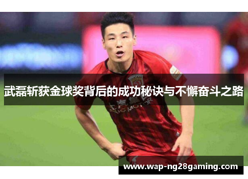 武磊斩获金球奖背后的成功秘诀与不懈奋斗之路 武磊斩获金球奖背后的成功秘诀与不懈奋斗之路