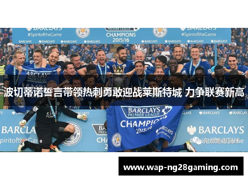 波切蒂诺誓言带领热刺勇敢迎战莱斯特城 力争联赛新高 波切蒂诺誓言带领热刺勇敢迎战莱斯特城 力争联赛新高
