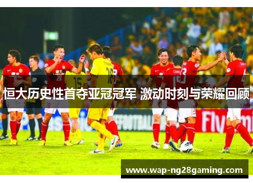 恒大历史性首夺亚冠冠军 激动时刻与荣耀回顾