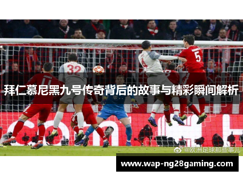 拜仁慕尼黑九号传奇背后的故事与精彩瞬间解析 拜仁慕尼黑九号传奇背后的故事与精彩瞬间解析