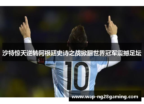 沙特惊天逆转阿根廷史诗之战掀翻世界冠军震撼足坛 沙特惊天逆转阿根廷史诗之战掀翻世界冠军震撼足坛