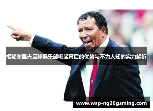 揭秘谢里夫足球俱乐部崛起背后的优势与不为人知的实力解析 揭秘谢里夫足球俱乐部崛起背后的优势与不为人知的实力解析