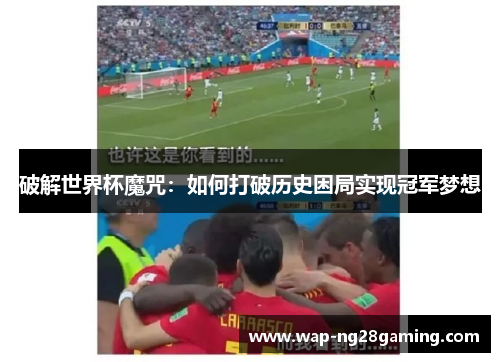 破解世界杯魔咒:如何打破历史困局实现冠军梦想 破解世界杯魔咒:如何打破历史困局实现冠军梦想