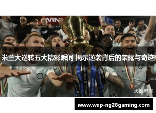 米兰大逆转五大精彩瞬间 揭示逆袭背后的荣耀与奇迹 米兰大逆转五大精彩瞬间 揭示逆袭背后的荣耀与奇迹