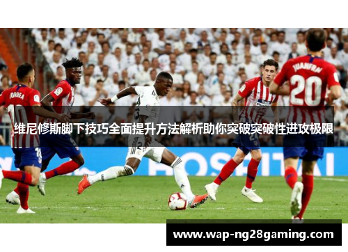 维尼修斯脚下技巧全面提升方法解析助你突破突破性进攻极限 维尼修斯脚下技巧全面提升方法解析助你突破突破性进攻极限