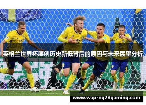 英格兰世界杯屡创历史新低背后的原因与未来展望分析 英格兰世界杯屡创历史新低背后的原因与未来展望分析