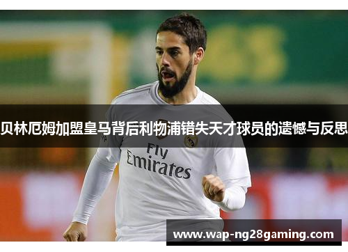 贝林厄姆加盟皇马背后利物浦错失天才球员的遗憾与反思 贝林厄姆加盟皇马背后利物浦错失天才球员的遗憾与反思