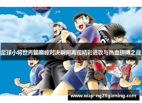 足球小将世青篇巅峰对决瞬间再现精彩进攻与热血拼搏之战 足球小将世青篇巅峰对决瞬间再现精彩进攻与热血拼搏之战