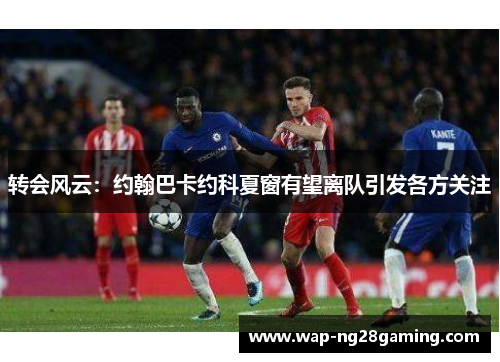 转会风云:约翰巴卡约科夏窗有望离队引发各方关注 转会风云:约翰巴卡约科夏窗有望离队引发各方关注