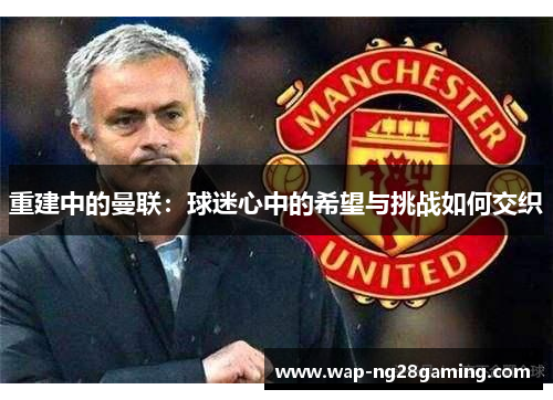 重建中的曼联：球迷心中的希望与挑战如何交织