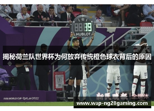 揭秘荷兰队世界杯为何放弃传统橙色球衣背后的原因