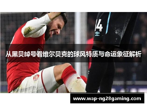 从黑贝绰号看维尔贝克的球风特质与命运象征解析 从黑贝绰号看维尔贝克的球风特质与命运象征解析