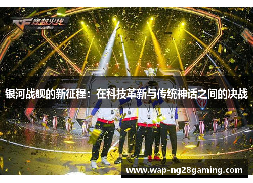 银河战舰的新征程:在科技革新与传统神话之间的决战 银河战舰的新征程:在科技革新与传统神话之间的决战