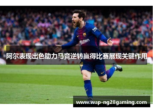 阿尔表现出色助力马竞逆转赢得比赛展现关键作用