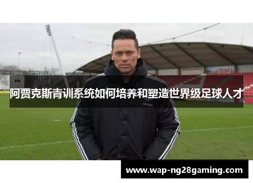 阿贾克斯青训系统如何培养和塑造世界级足球人才
