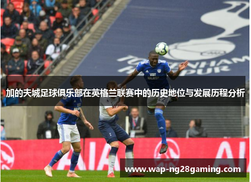 加的夫城足球俱乐部在英格兰联赛中的历史地位与发展历程分析 加的夫城足球俱乐部在英格兰联赛中的历史地位与发展历程分析