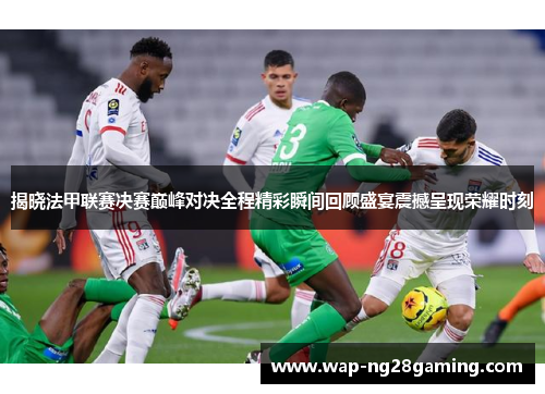 揭晓法甲联赛决赛巅峰对决全程精彩瞬间回顾盛宴震撼呈现荣耀时刻 揭晓法甲联赛决赛巅峰对决全程精彩瞬间回顾盛宴震撼呈现荣耀时刻