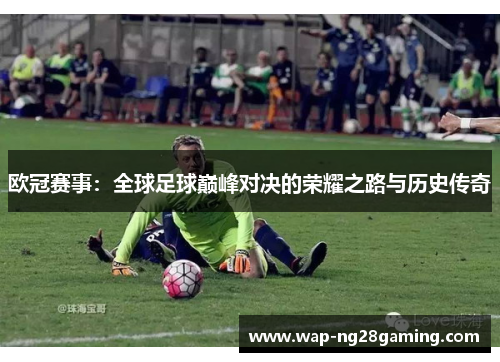欧冠赛事：全球足球巅峰对决的荣耀之路与历史传奇