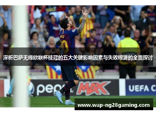 深析巴萨无缘欧联杯桂冠的五大关键影响因素与失败根源的全面探讨